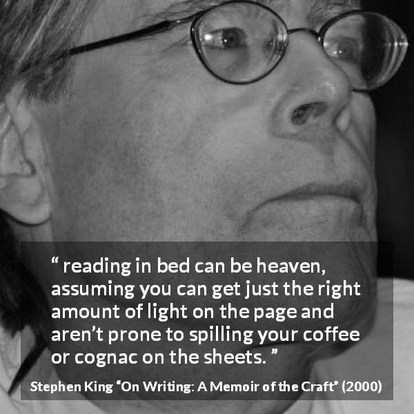 Stephen King quote about reading from On Writing: A Memoir of the Craft - reading in bed can be heaven, assuming you can get just the right amount of light on the page and aren’t prone to spilling your coffee or cognac on the sheets.