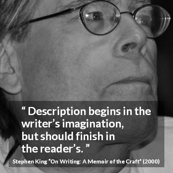 Stephen King quote about reading from On Writing: A Memoir of the Craft - Description begins in the writer’s imagination, but should finish in the reader’s.