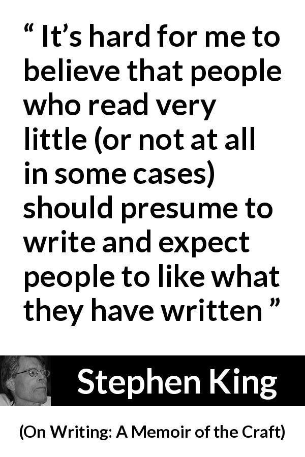 Stephen King quote about reading from On Writing: A Memoir of the Craft - It’s hard for me to believe that people who read very little (or not at all in some cases) should presume to write and expect people to like what they have written