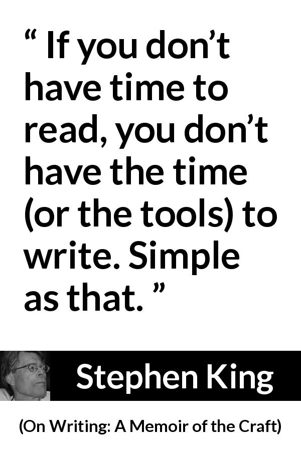 Stephen King quote about reading from On Writing: A Memoir of the Craft - If you don’t have time to read, you don’t have the time (or the tools) to write. Simple as that.