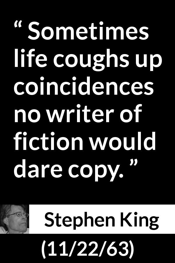 Stephen King quote about reality from 11/22/63 - Sometimes life coughs up coincidences no writer of fiction would dare copy.