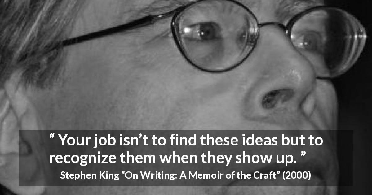 Stephen King quote about recognition from On Writing: A Memoir of the Craft - Your job isn’t to find these ideas but to recognize them when they show up.