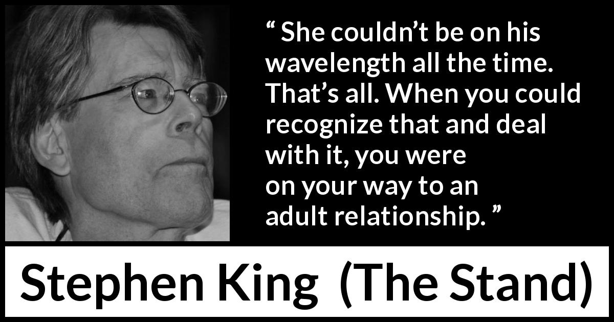 Stephen King quote about relationship from The Stand - She couldn’t be on his wavelength all the time. That’s all. When you could recognize that and deal with it, you were on your way to an adult relationship.