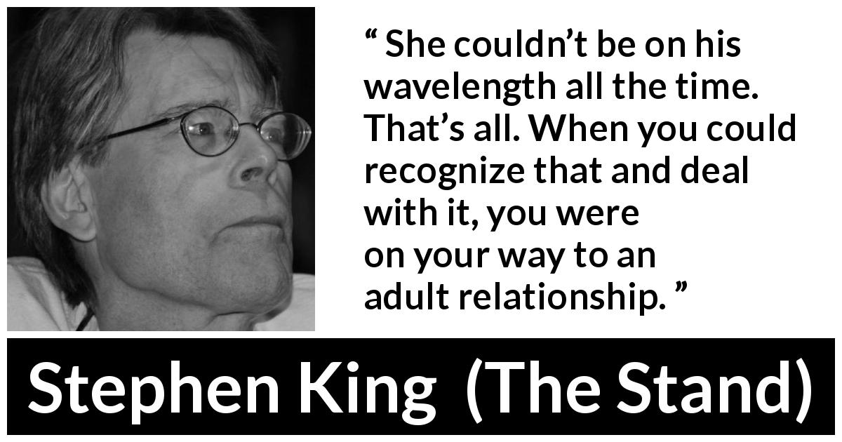 Stephen King quote about relationship from The Stand - She couldn’t be on his wavelength all the time. That’s all. When you could recognize that and deal with it, you were on your way to an adult relationship.