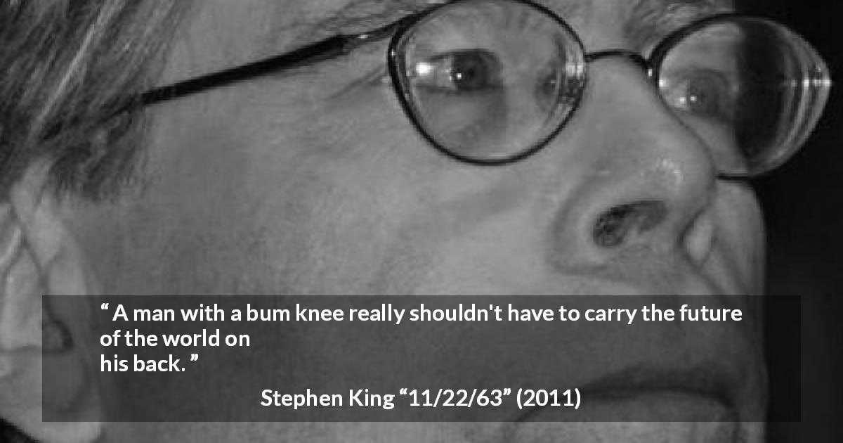 Stephen King quote about responsibility from 11/22/63 - A man with a bum knee really shouldn't have to carry the future of the world on his back.
