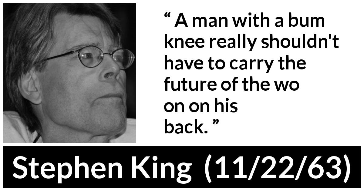Stephen King quote about responsibility from 11/22/63 - A man with a bum knee really shouldn't have to carry the future of the world on his back.
