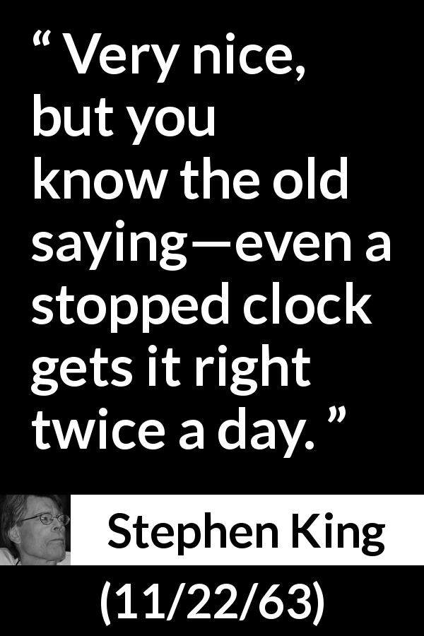Stephen King quote about right from 11/22/63 - Very nice, but you know the old saying—even a stopped clock gets it right twice a day.