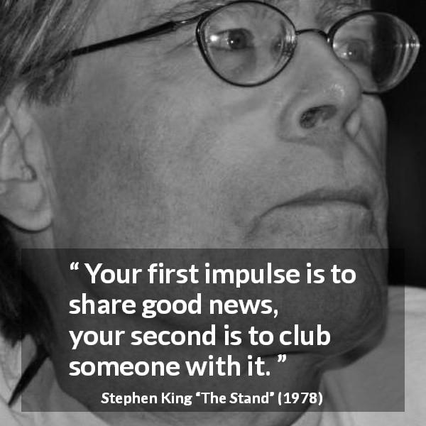 Stephen King quote about sharing from The Stand - Your first impulse is to share good news, your second is to club someone with it.