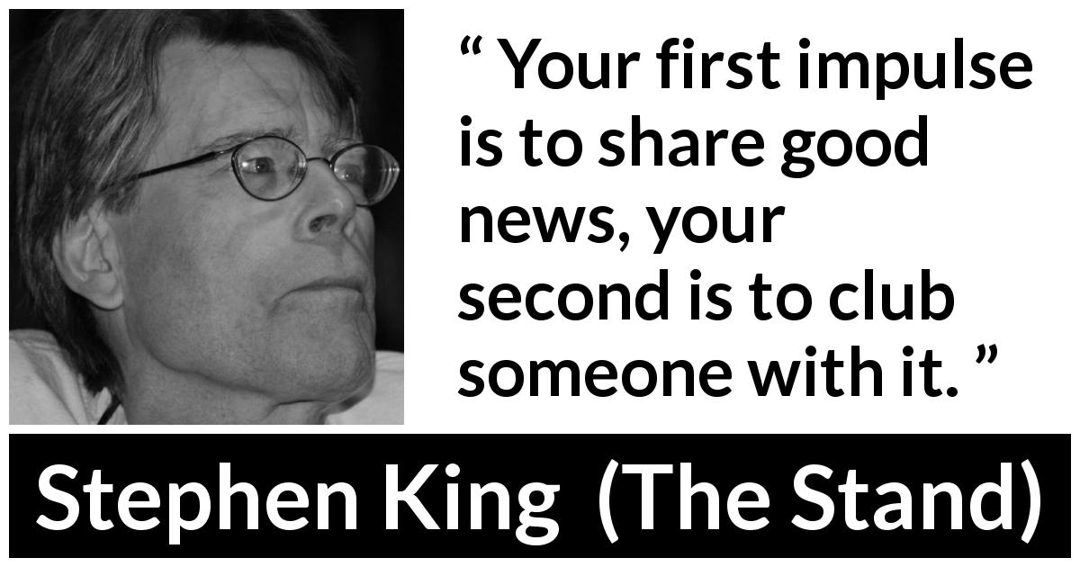 Stephen King quote about sharing from The Stand - Your first impulse is to share good news, your second is to club someone with it.