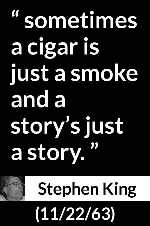 Stephen King quote about story from 11/22/63 - sometimes a cigar is just a smoke and a story’s just a story.