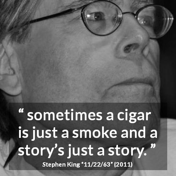 Stephen King quote about story from 11/22/63 - sometimes a cigar is just a smoke and a story’s just a story.