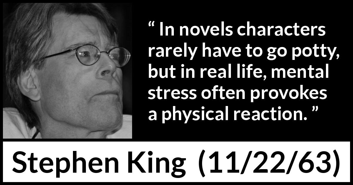 Stephen King quote about stress from 11/22/63 - In novels characters rarely have to go potty, but in real life, mental stress often provokes a physical reaction.