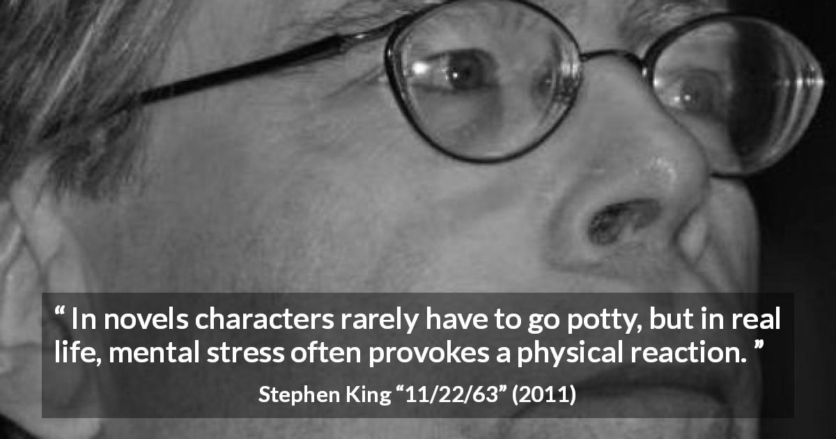 Stephen King quote about stress from 11/22/63 - In novels characters rarely have to go potty, but in real life, mental stress often provokes a physical reaction.