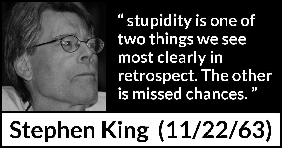 Stephen King quote about stupidity from 11/22/63 - stupidity is one of two things we see most clearly in retrospect. The other is missed chances.