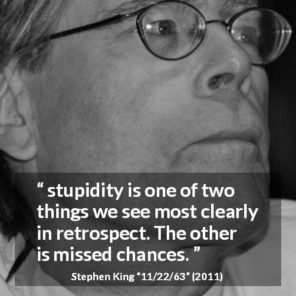 Stephen King quote about stupidity from 11/22/63 - stupidity is one of two things we see most clearly in retrospect. The other is missed chances.