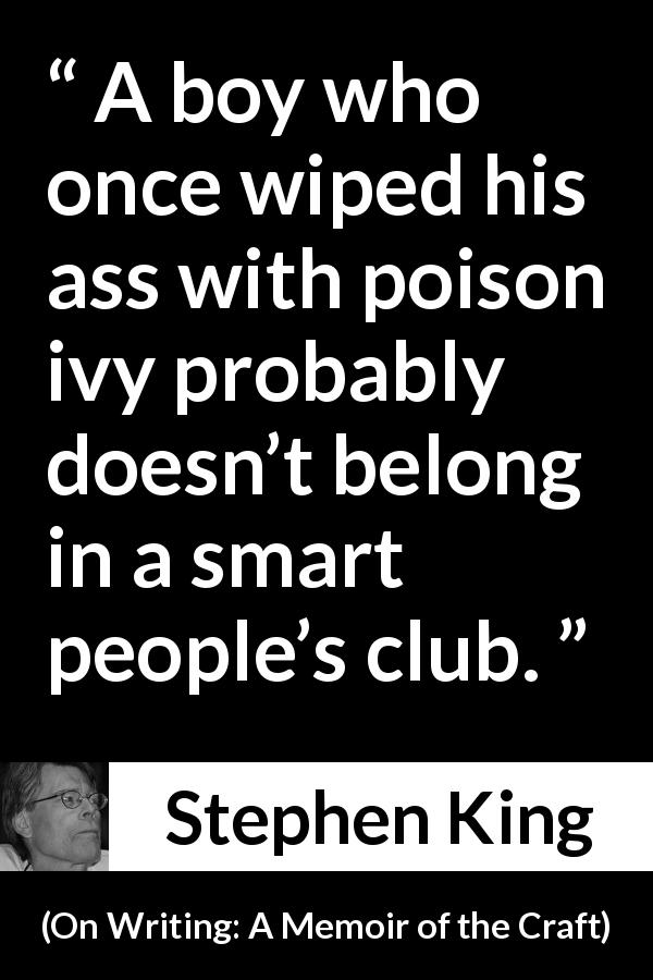 Stephen King quote about stupidity from On Writing: A Memoir of the Craft - A boy who once wiped his ass with poison ivy probably doesn’t belong in a smart people’s club.