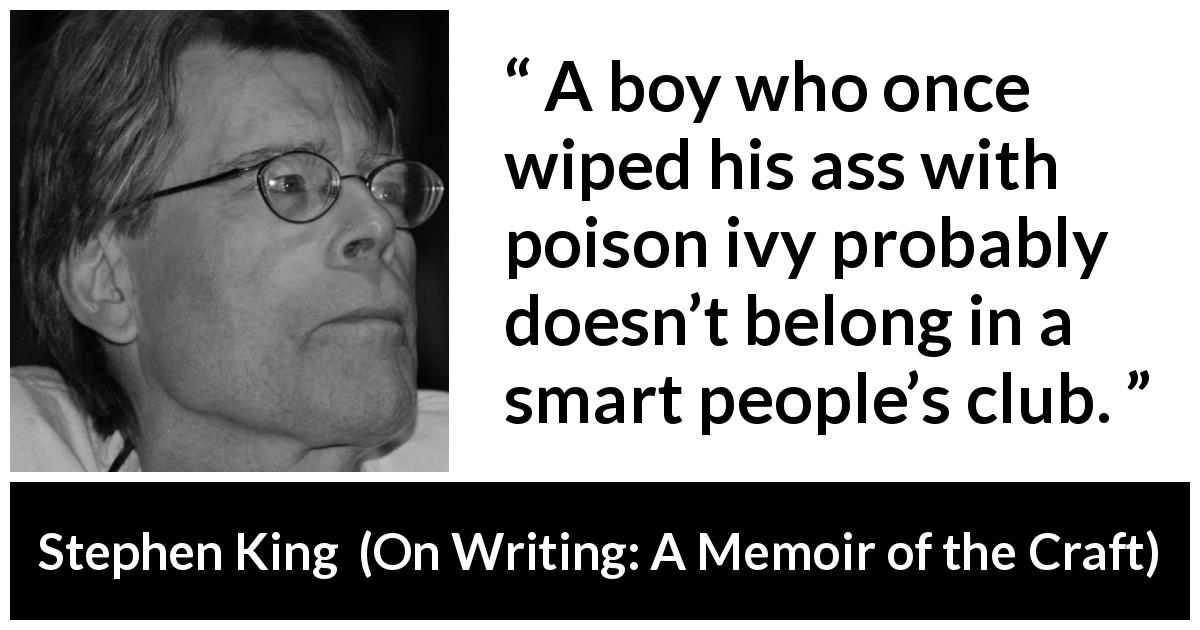 Stephen King quote about stupidity from On Writing: A Memoir of the Craft - A boy who once wiped his ass with poison ivy probably doesn’t belong in a smart people’s club.