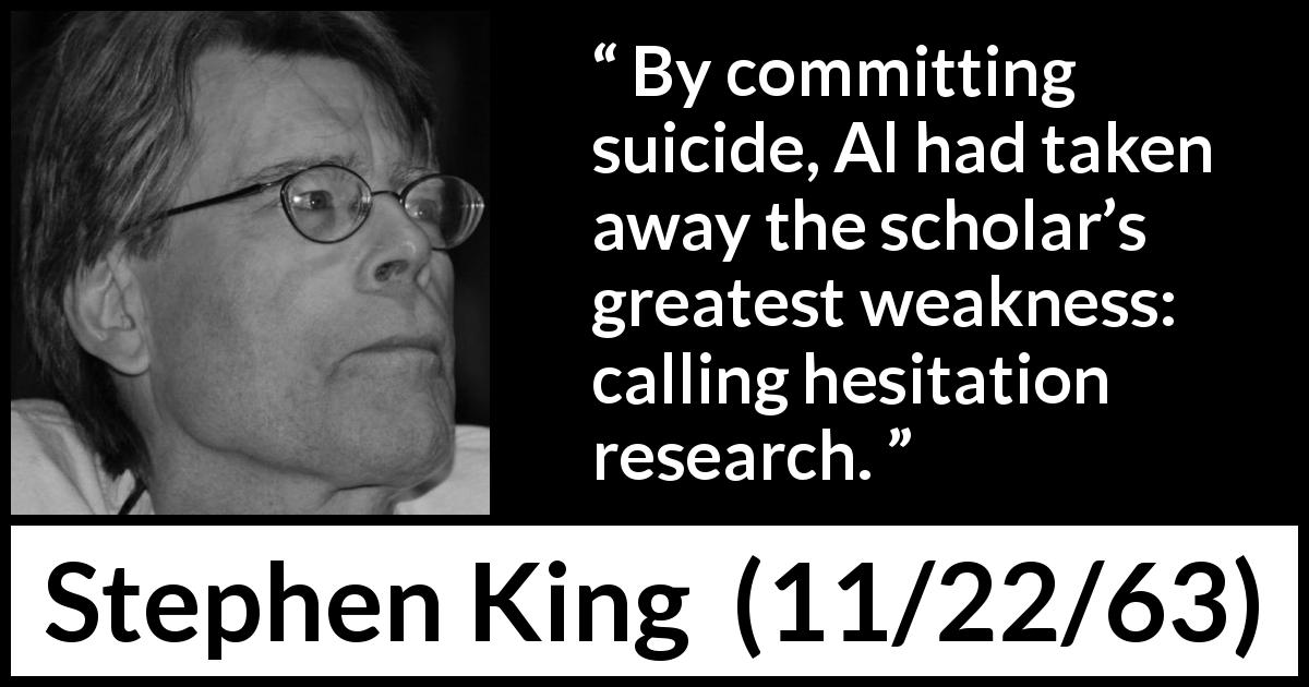 Stephen King quote about suicide from 11/22/63 - By committing suicide, Al had taken away the scholar’s greatest weakness: calling hesitation research.