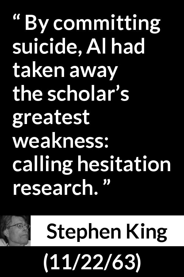 Stephen King quote about suicide from 11/22/63 - By committing suicide, Al had taken away the scholar’s greatest weakness: calling hesitation research.