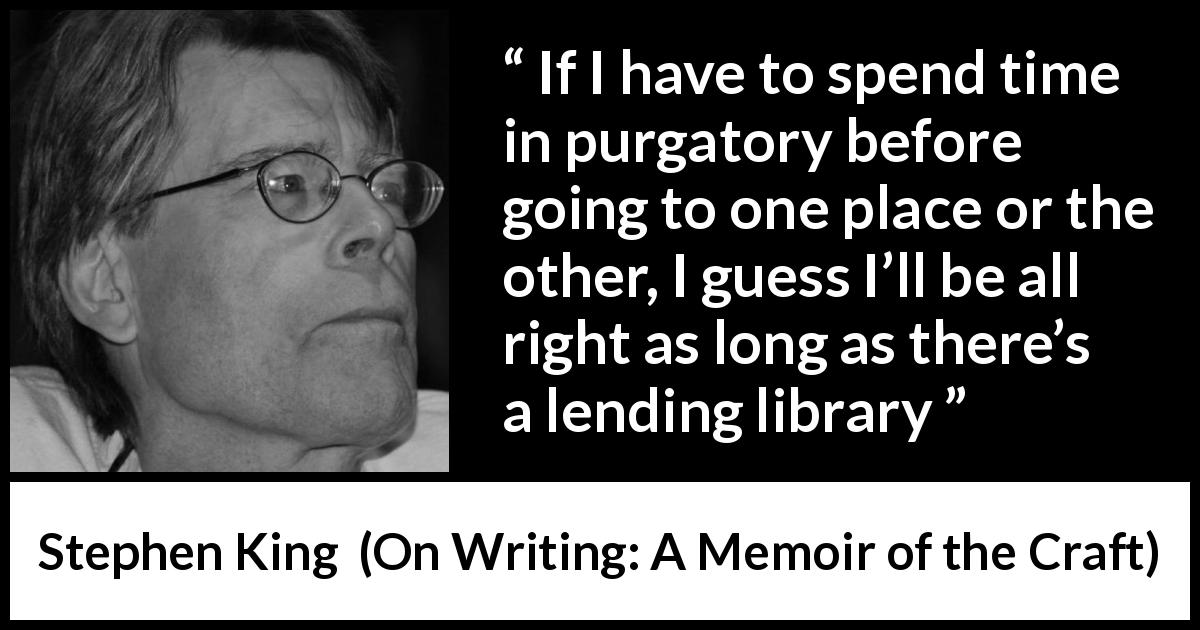 Stephen King quote about time from On Writing: A Memoir of the Craft - If I have to spend time in purgatory before going to one place or the other, I guess I’ll be all right as long as there’s a lending library