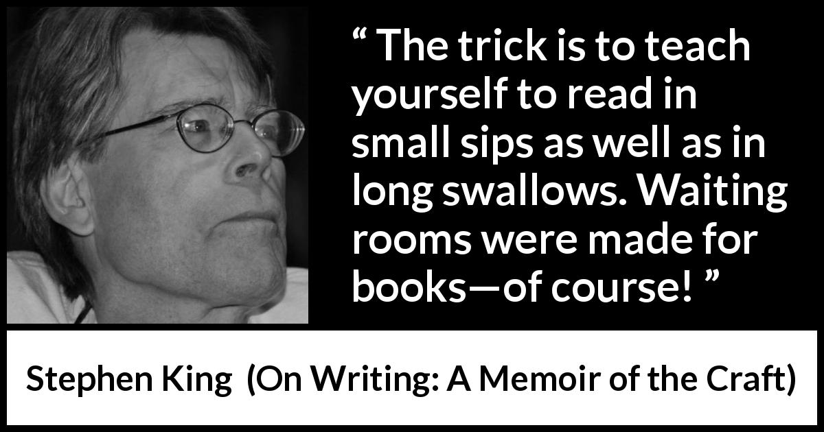Stephen King quote about waiting from On Writing: A Memoir of the Craft - The trick is to teach yourself to read in small sips as well as in long swallows. Waiting rooms were made for books—of course!