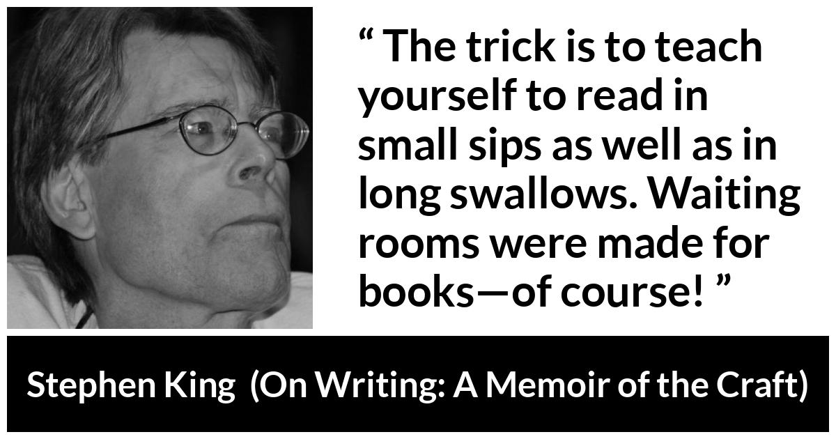 Stephen King quote about waiting from On Writing: A Memoir of the Craft - The trick is to teach yourself to read in small sips as well as in long swallows. Waiting rooms were made for books—of course!