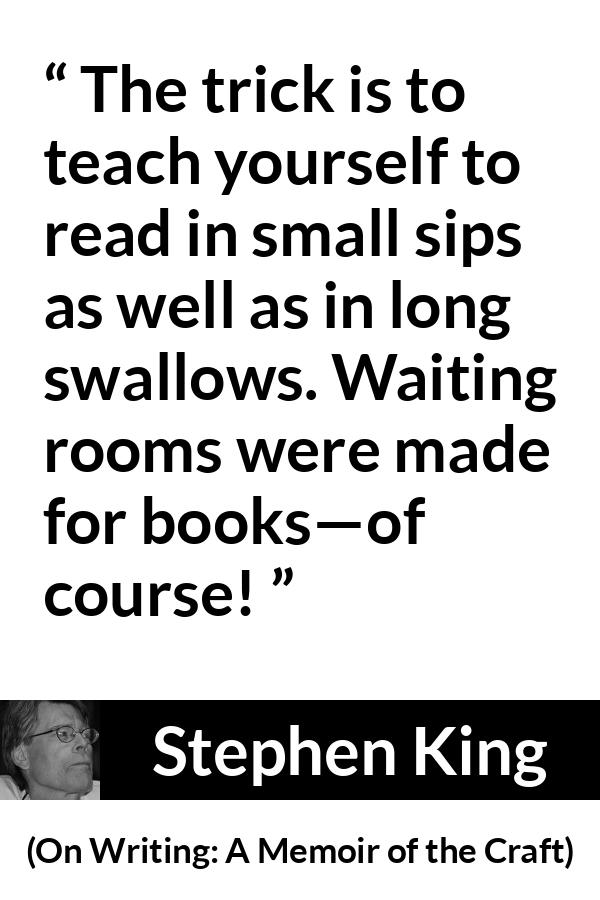 Stephen King quote about waiting from On Writing: A Memoir of the Craft - The trick is to teach yourself to read in small sips as well as in long swallows. Waiting rooms were made for books—of course!