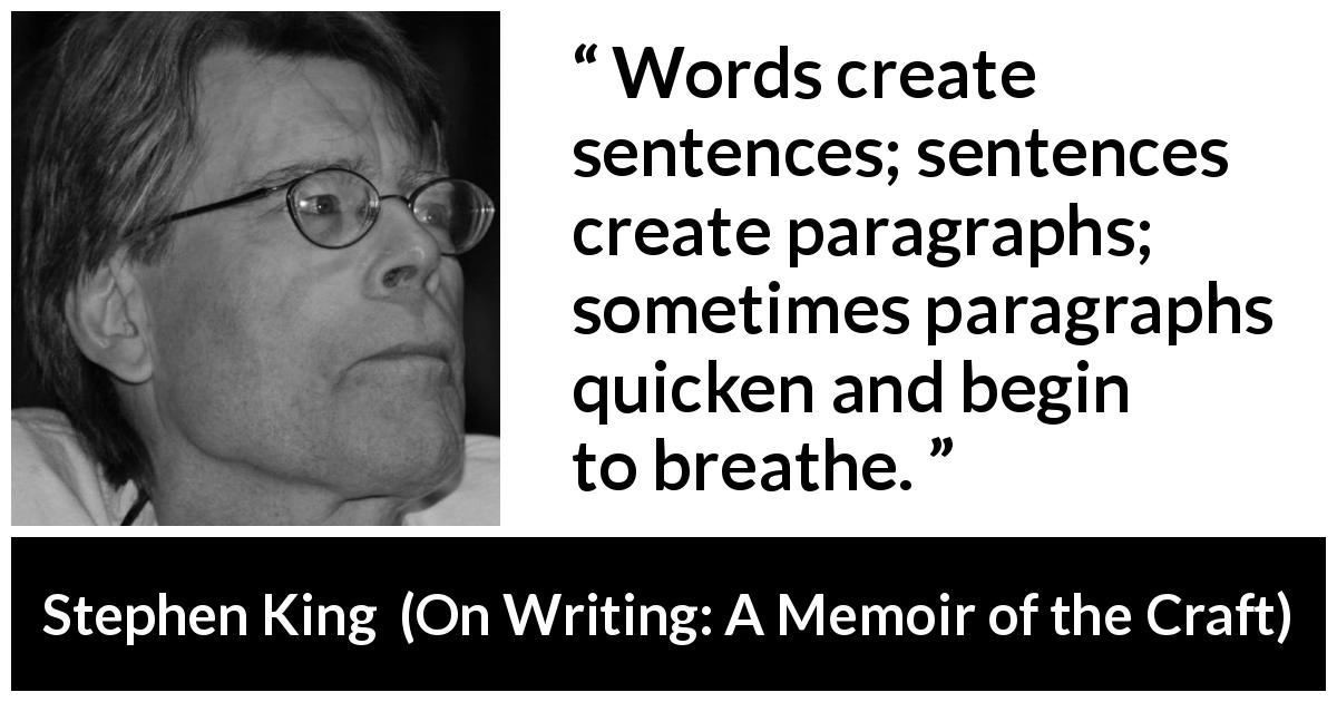 Stephen King quote about word from On Writing: A Memoir of the Craft - Words create sentences; sentences create paragraphs; sometimes paragraphs quicken and begin to breathe.