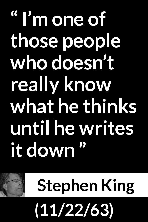 Stephen King quote about writing from 11/22/63 - I’m one of those people who doesn’t really know what he thinks until he writes it down