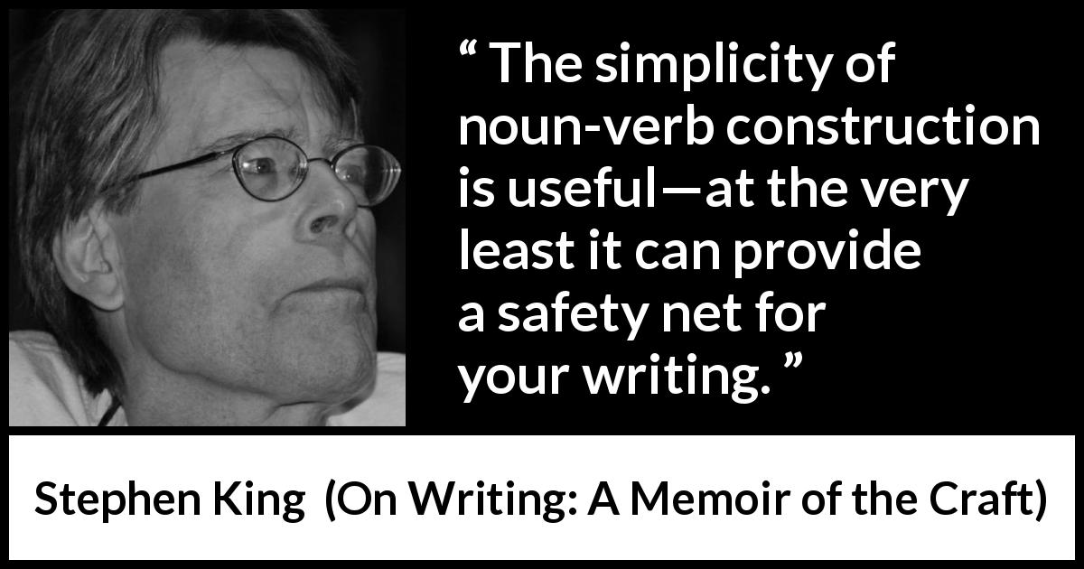 Stephen King quote about writing from On Writing: A Memoir of the Craft - The simplicity of noun-verb construction is useful—at the very least it can provide a safety net for your writing.