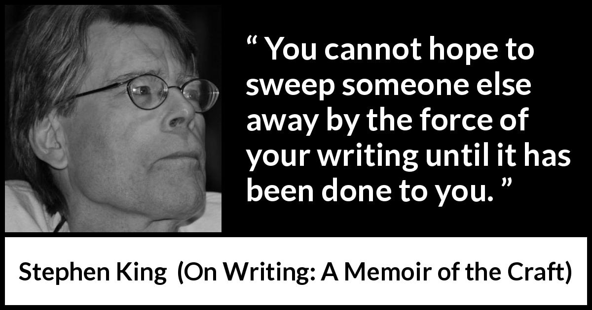 Stephen King quote about writing from On Writing: A Memoir of the Craft - You cannot hope to sweep someone else away by the force of your writing until it has been done to you.