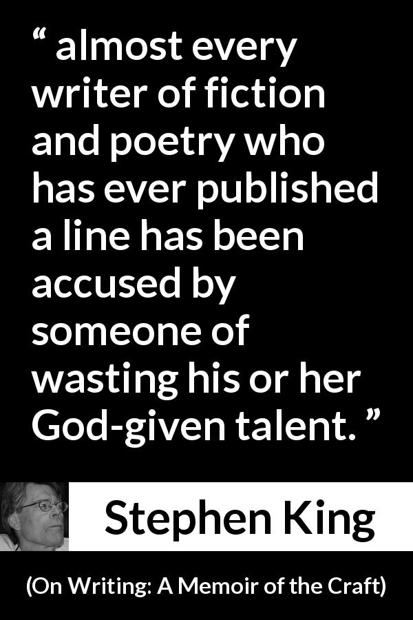 Stephen King quote about writing from On Writing: A Memoir of the Craft - almost every writer of fiction and poetry who has ever published a line has been accused by someone of wasting his or her God-given talent.