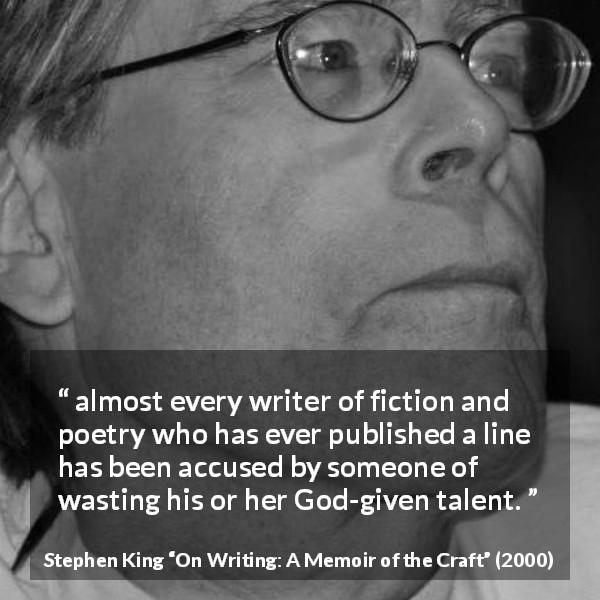 Stephen King quote about writing from On Writing: A Memoir of the Craft - almost every writer of fiction and poetry who has ever published a line has been accused by someone of wasting his or her God-given talent.