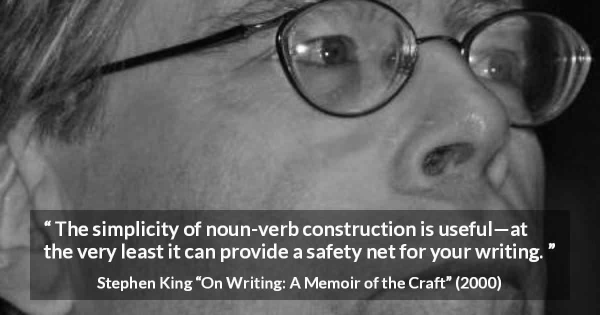Stephen King quote about writing from On Writing: A Memoir of the Craft - The simplicity of noun-verb construction is useful—at the very least it can provide a safety net for your writing.