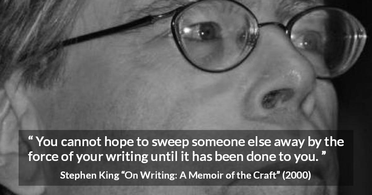 Stephen King quote about writing from On Writing: A Memoir of the Craft - You cannot hope to sweep someone else away by the force of your writing until it has been done to you.
