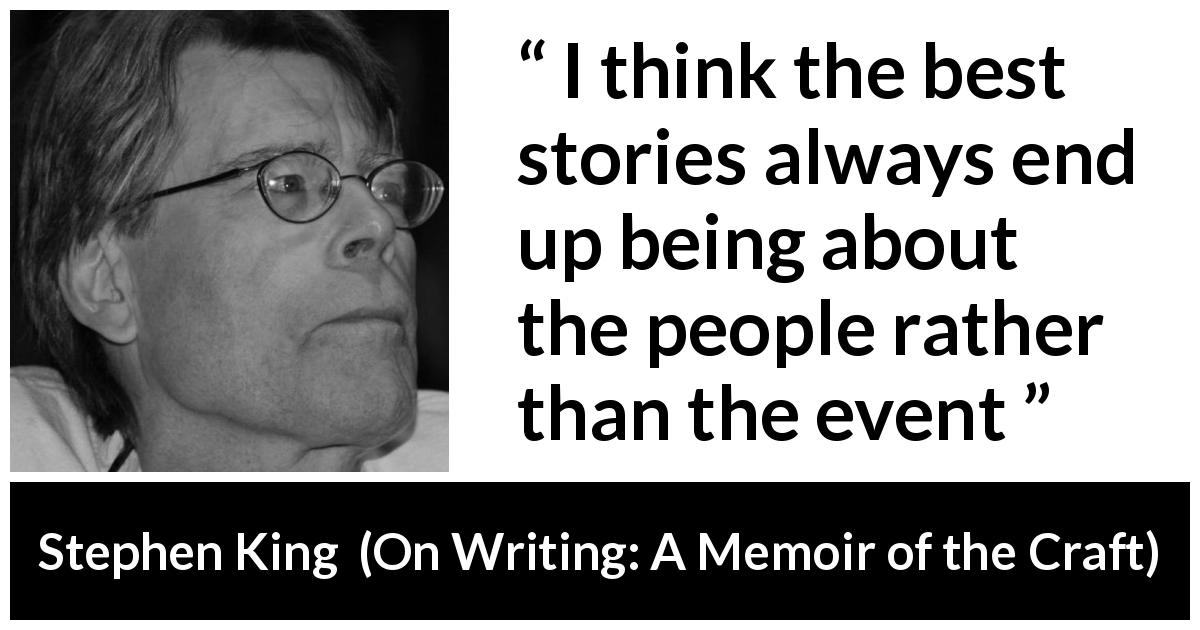 Stephen King quote about writing from On Writing: A Memoir of the Craft - I think the best stories always end up being about the people rather than the event