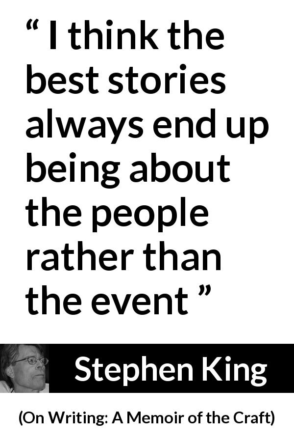 Stephen King quote about writing from On Writing: A Memoir of the Craft - I think the best stories always end up being about the people rather than the event