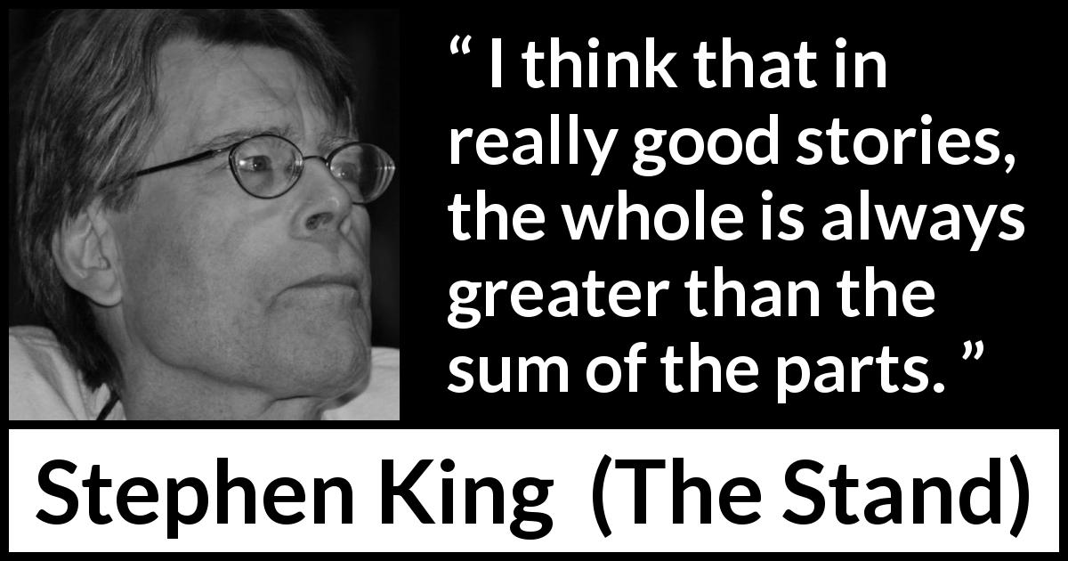Stephen King quote about writing from The Stand - I think that in really good stories, the whole is always greater than the sum of the parts.