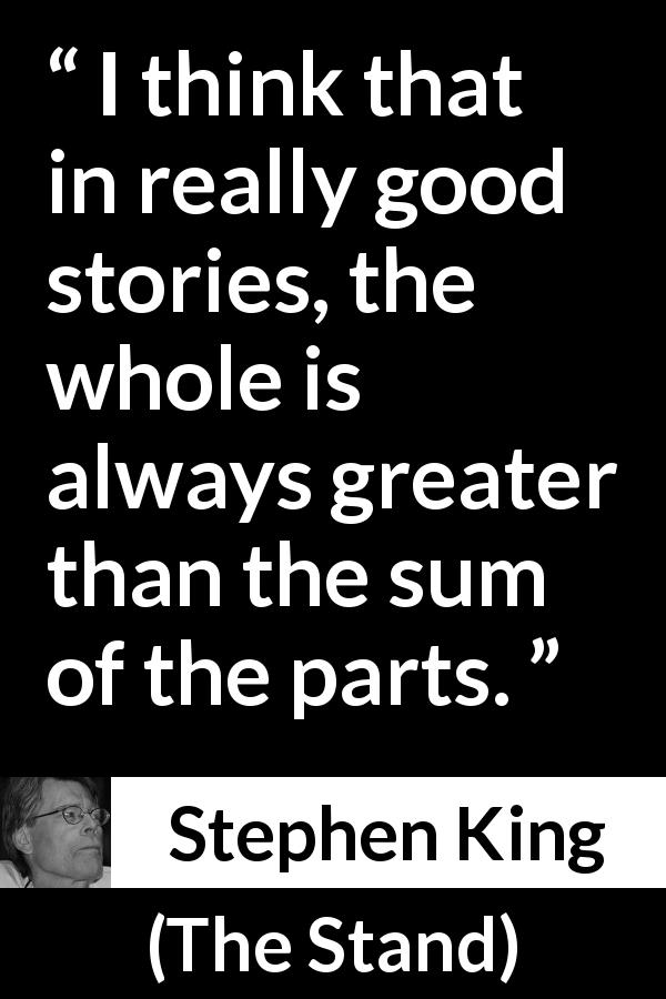 Stephen King quote about writing from The Stand - I think that in really good stories, the whole is always greater than the sum of the parts.