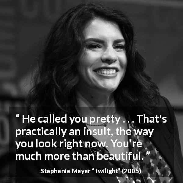 Stephenie Meyer quote about beauty from Twilight - He called you pretty . . . That's practically an insult, the way you look right now. You're much more than beautiful.