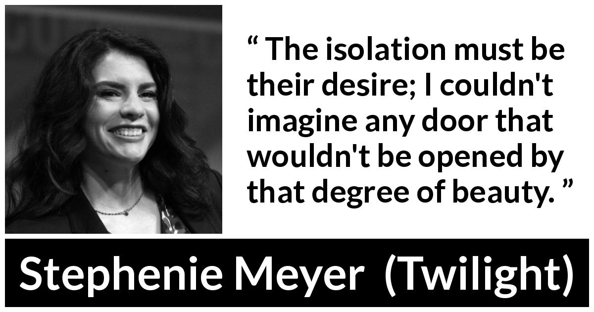 Stephenie Meyer quote about beauty from Twilight - The isolation must be their desire; I couldn't imagine any door that wouldn't be opened by that degree of beauty.