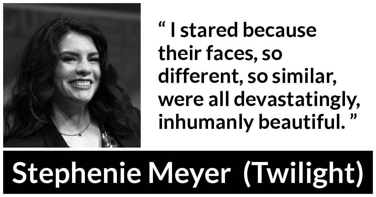 Stephenie Meyer quote about beauty from Twilight - I stared because their faces, so different, so similar, were all devastatingly, inhumanly beautiful.
