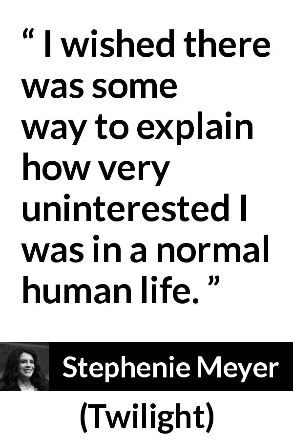 Stephenie Meyer quote about boredom from Twilight - I wished there was some way to explain how very uninterested I was in a normal human life.