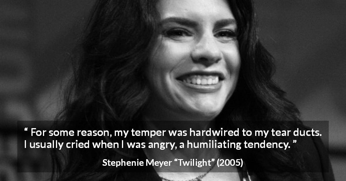 Stephenie Meyer quote about crying from Twilight - For some reason, my temper was hardwired to my tear ducts. I usually cried when I was angry, a humiliating tendency.