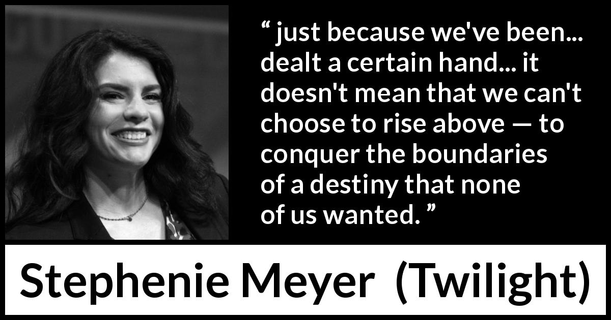 Stephenie Meyer quote about destiny from Twilight - just because we've been... dealt a certain hand... it doesn't mean that we can't choose to rise above — to conquer the boundaries of a destiny that none of us wanted.