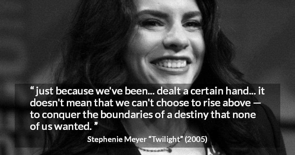 Stephenie Meyer quote about destiny from Twilight - just because we've been... dealt a certain hand... it doesn't mean that we can't choose to rise above — to conquer the boundaries of a destiny that none of us wanted.