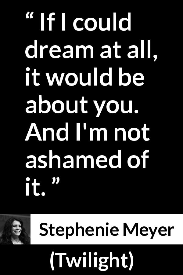 Stephenie Meyer quote about dream from Twilight - If I could dream at all, it would be about you. And I'm not ashamed of it.
