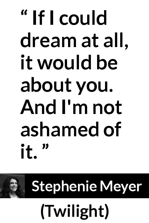 Stephenie Meyer quote about dream from Twilight - If I could dream at all, it would be about you. And I'm not ashamed of it.