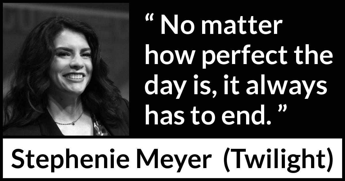 Stephenie Meyer quote about end from Twilight - No matter how perfect the day is, it always has to end.