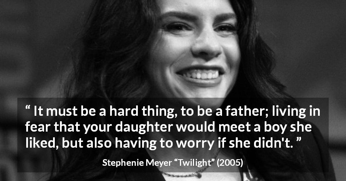 Stephenie Meyer quote about father from Twilight - It must be a hard thing, to be a father; living in fear that your daughter would meet a boy she liked, but also having to worry if she didn't.